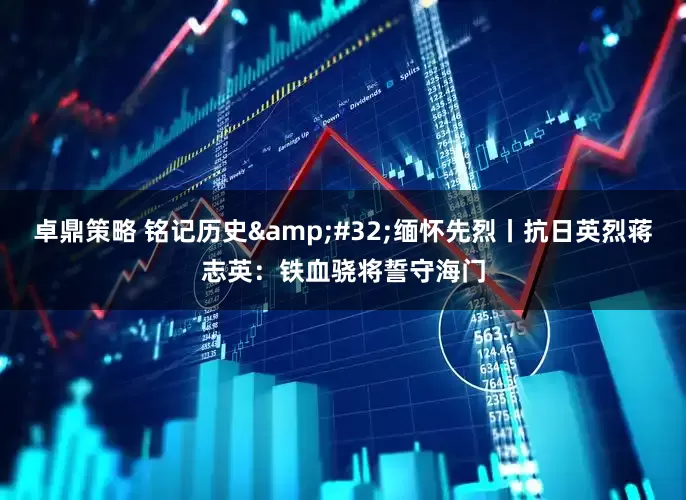 卓鼎策略 铭记历史&#32;缅怀先烈丨抗日英烈蒋志英：铁血骁将誓守海门