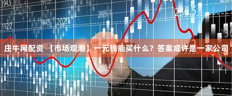 庄牛网配资 【市场观潮】一元钱能买什么？答案或许是一家公司