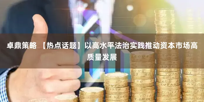 卓鼎策略 【热点话题】以高水平法治实践推动资本市场高质量发展