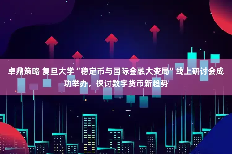 卓鼎策略 复旦大学“稳定币与国际金融大变局”线上研讨会成功举办，探讨数字货币新趋势