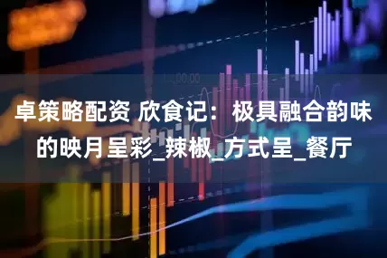 卓策略配资 欣食记：极具融合韵味的映月呈彩_辣椒_方式呈_餐厅
