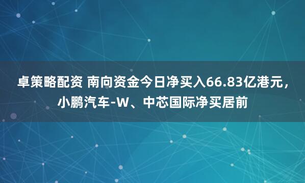 卓策略配资 南向资金今日净买入66.83亿港元，小鹏汽车-W、中芯国际净买居前