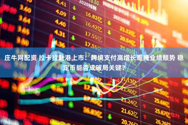 庄牛网配资 拉卡拉赴港上市：跨境支付高增长难掩业绩颓势 稳定币能否成破局关键？
