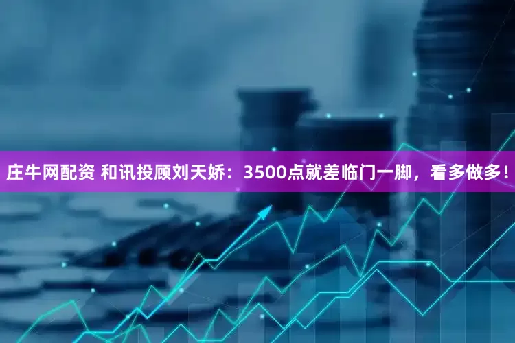 庄牛网配资 和讯投顾刘天娇：3500点就差临门一脚，看多做多！