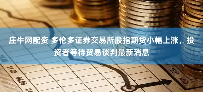 庄牛网配资 多伦多证券交易所股指期货小幅上涨，投资者等待贸易谈判最新消息