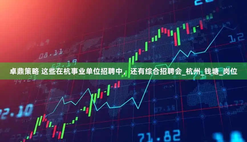 卓鼎策略 这些在杭事业单位招聘中，还有综合招聘会_杭州_钱塘_岗位