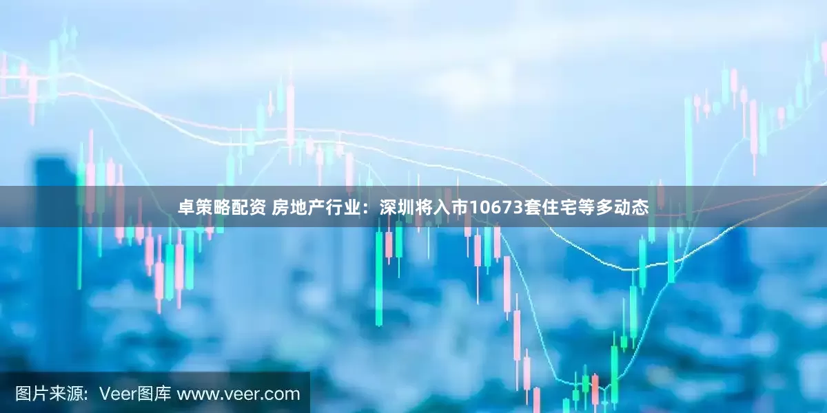 卓策略配资 房地产行业：深圳将入市10673套住宅等多动态