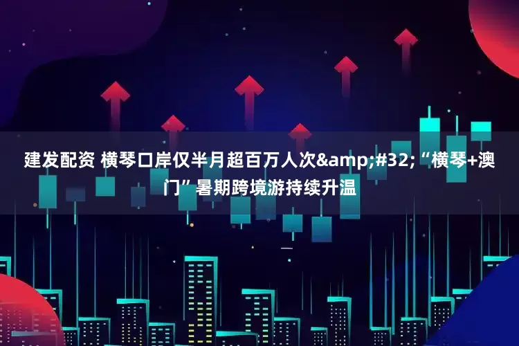 建发配资 横琴口岸仅半月超百万人次&#32;“横琴+澳门”暑期跨境游持续升温