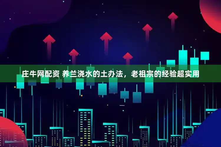 庄牛网配资 养兰浇水的土办法，老祖宗的经验超实用