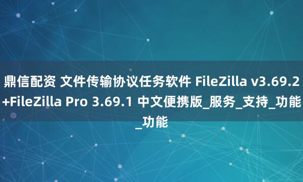 鼎信配资 文件传输协议任务软件 FileZilla v3.69.2+FileZilla Pro 3.69.1 中文便携版_服务_支持_功能