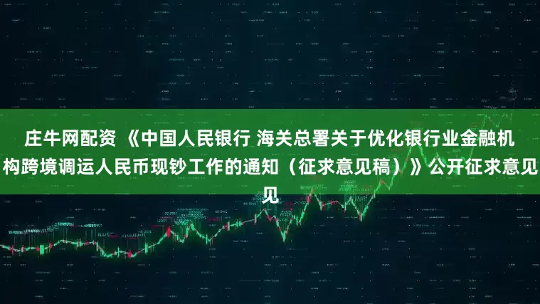 庄牛网配资 《中国人民银行 海关总署关于优化银行业金融机构跨境调运人民币现钞工作的通知（征求意见稿）》公开征求意见