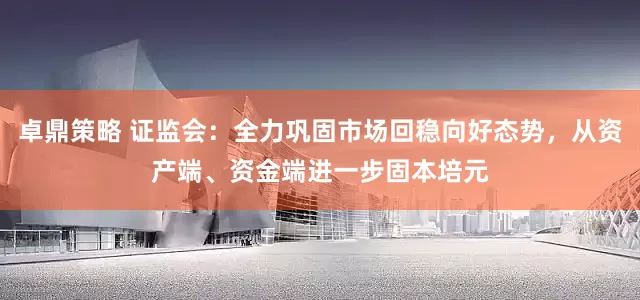 卓鼎策略 证监会：全力巩固市场回稳向好态势，从资产端、资金端进一步固本培元