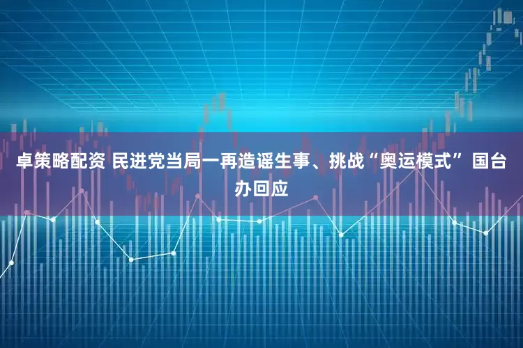 卓策略配资 民进党当局一再造谣生事、挑战“奥运模式” 国台办回应