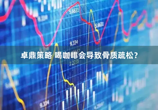 卓鼎策略 喝咖啡会导致骨质疏松？