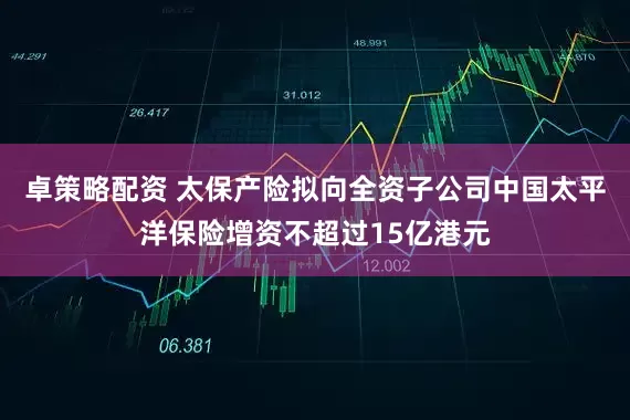 卓策略配资 太保产险拟向全资子公司中国太平洋保险增资不超过15亿港元