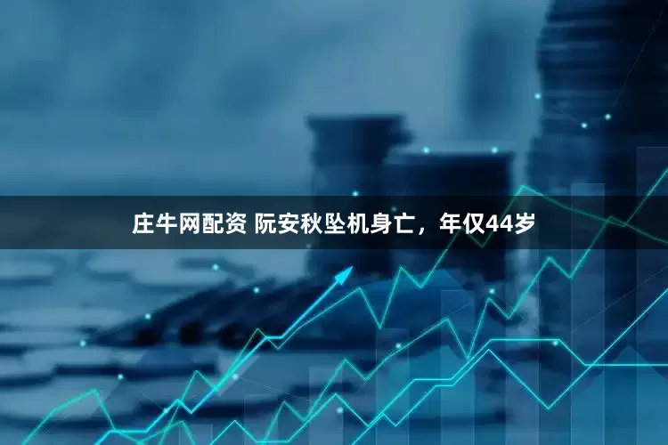 庄牛网配资 阮安秋坠机身亡，年仅44岁