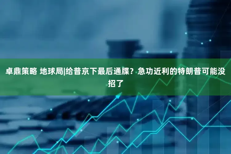 卓鼎策略 地球局|给普京下最后通牒？急功近利的特朗普可能没招了