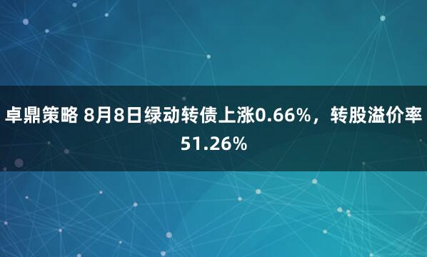 卓鼎策略 8月8日绿动转债上涨0.66%，转股溢价率51.26%