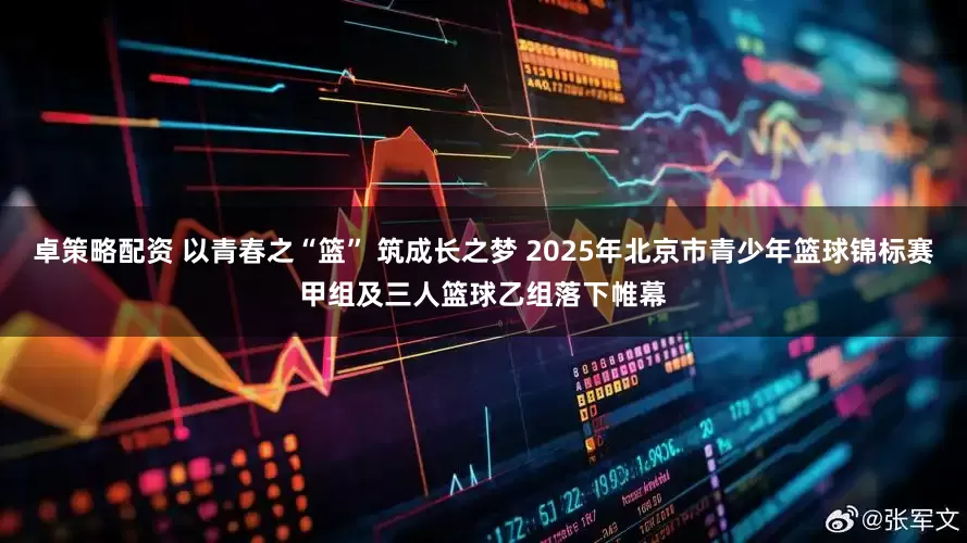 卓策略配资 以青春之“篮” 筑成长之梦 2025年北京市青少年篮球锦标赛甲组及三人篮球乙组落下帷幕