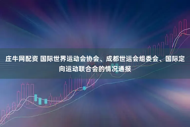 庄牛网配资 国际世界运动会协会、成都世运会组委会、国际定向运动联合会的情况通报