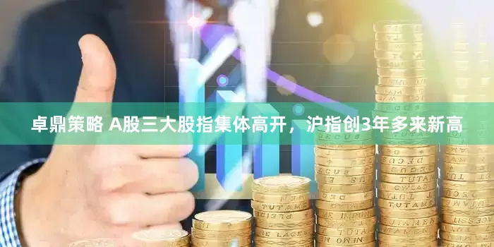 卓鼎策略 A股三大股指集体高开，沪指创3年多来新高