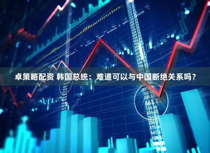 卓策略配资 韩国总统：难道可以与中国断绝关系吗？