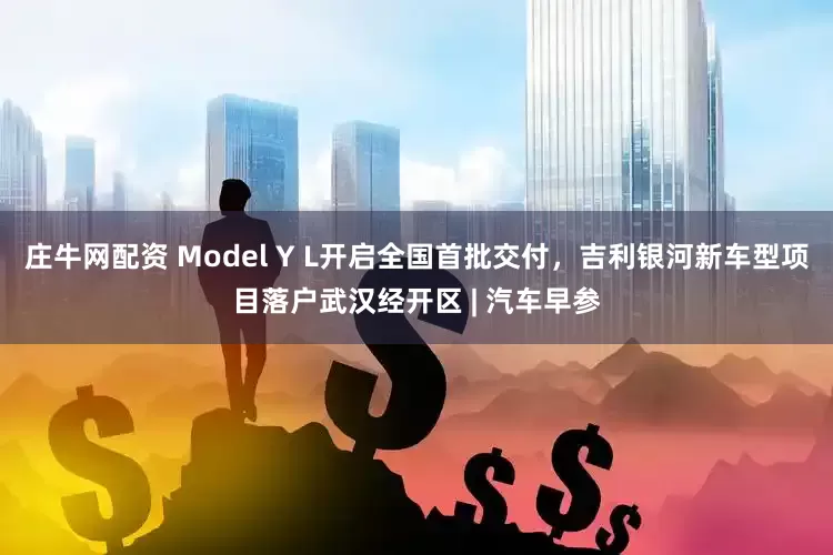 庄牛网配资 Model Y L开启全国首批交付，吉利银河新车型项目落户武汉经开区 | 汽车早参