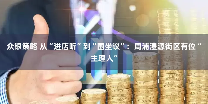 众银策略 从“进店听”到“围坐议”：周浦澧源街区有位“主理人”