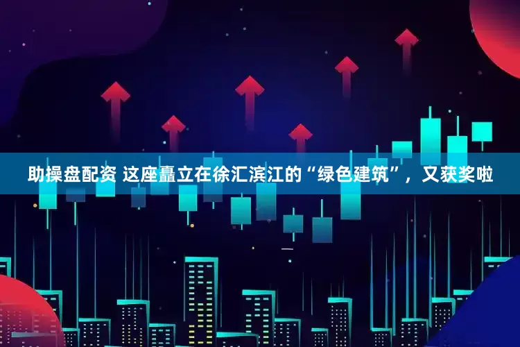 助操盘配资 这座矗立在徐汇滨江的“绿色建筑”，又获奖啦