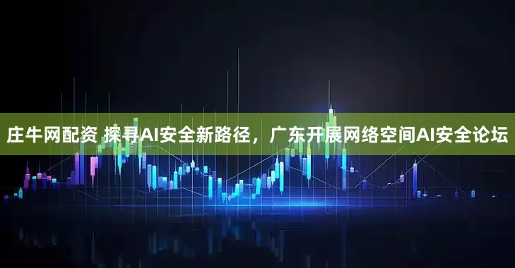 庄牛网配资 探寻AI安全新路径，广东开展网络空间AI安全论坛
