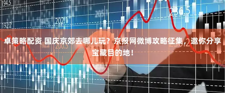 卓策略配资 国庆京郊去哪儿玩？京报网微博攻略征集，邀你分享宝藏目的地！
