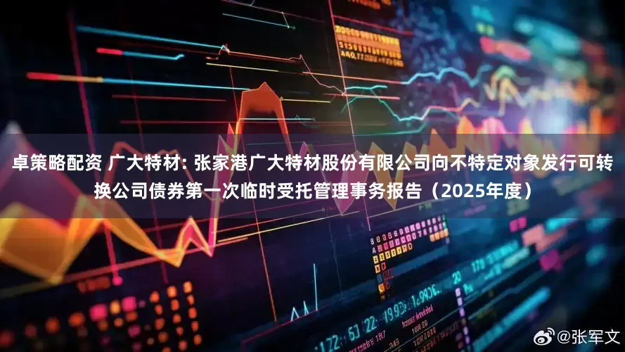 卓策略配资 广大特材: 张家港广大特材股份有限公司向不特定对象发行可转换公司债券第一次临时受托管理事务报告(2025年度)