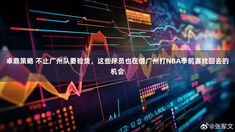 卓鼎策略 不止广州队要验货，这些球员也在借广州打NBA季前赛找回去的机会