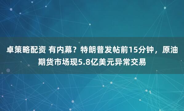 卓策略配资 有内幕？特朗普发帖前15分钟，原油期货市场现5.8亿美元异常交易