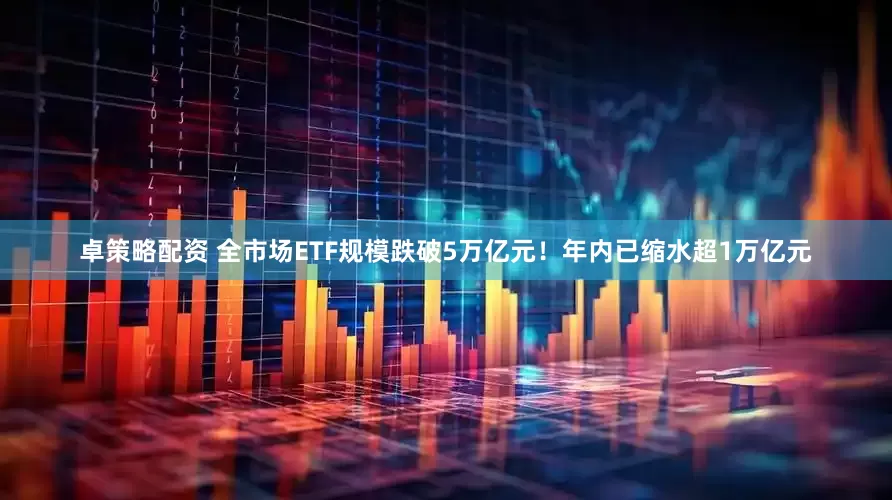 卓策略配资 全市场ETF规模跌破5万亿元!年内已缩水超1万亿元