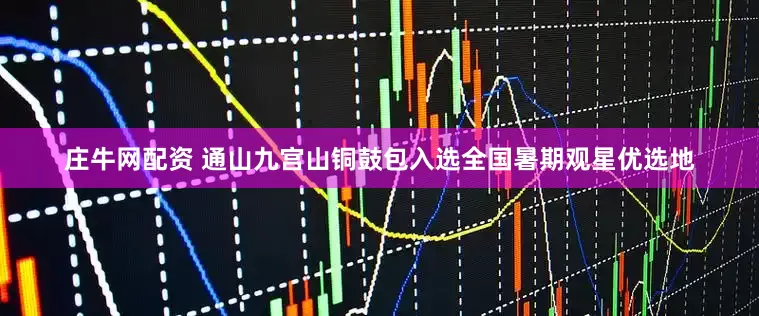 庄牛网配资 通山九宫山铜鼓包入选全国暑期观星优选地