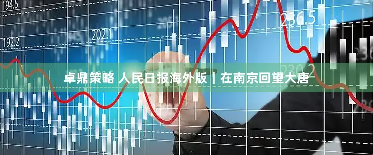 卓鼎策略 人民日报海外版|在南京回望大唐